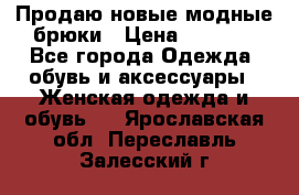 Продаю новые модные брюки › Цена ­ 3 500 - Все города Одежда, обувь и аксессуары » Женская одежда и обувь   . Ярославская обл.,Переславль-Залесский г.
